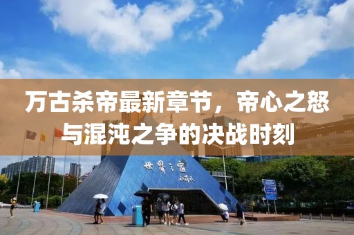 萬古殺帝最新章節(jié)，帝心之怒與混沌之爭的決戰(zhàn)時刻