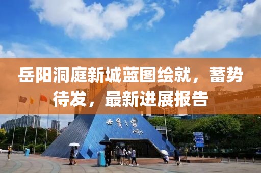 岳陽洞庭新城藍圖繪就，蓄勢待發(fā)，最新進展報告