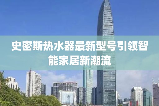 史密斯熱水器最新型號引領(lǐng)智能家居新潮流