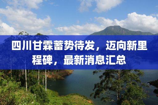 四川甘霖蓄勢待發(fā)，邁向新里程碑，最新消息匯總