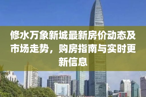 修水萬(wàn)象新城最新房?jī)r(jià)動(dòng)態(tài)及市場(chǎng)走勢(shì)，購(gòu)房指南與實(shí)時(shí)更新信息