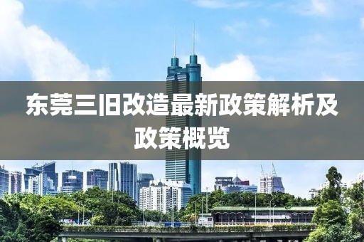 東莞三舊改造最新政策解析及政策概覽