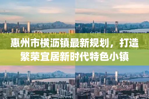 惠州市橫瀝鎮(zhèn)最新規(guī)劃，打造繁榮宜居新時代特色小鎮(zhèn)
