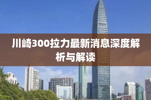 川崎300拉力最新消息深度解析與解讀
