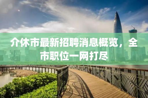 介休市最新招聘消息概覽，全市職位一網打盡