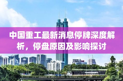中國(guó)重工最新消息停牌深度解析，停盤原因及影響探討