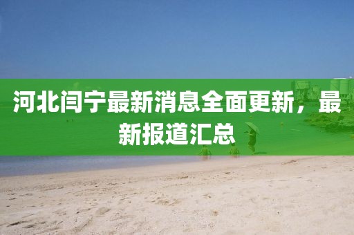 河北閆寧最新消息全面更新，最新報道匯總