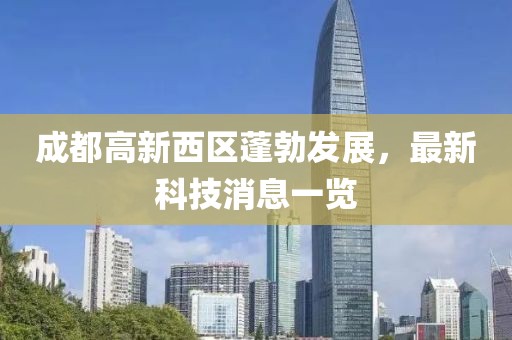 成都高新西區(qū)蓬勃發(fā)展，最新科技消息一覽
