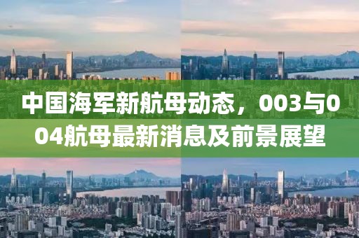 中國海軍新航母動態(tài)，003與004航母最新消息及前景展望