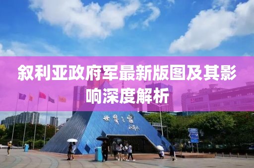 敘利亞政府軍最新版圖及其影響深度解析