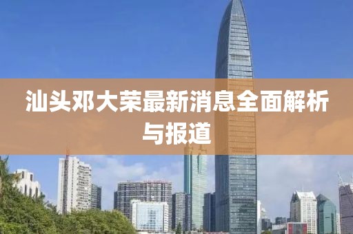 汕頭鄧大榮最新消息全面解析與報(bào)道