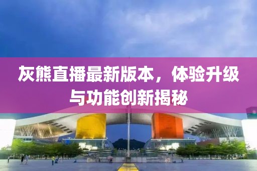 灰熊直播最新版本，體驗(yàn)升級(jí)與功能創(chuàng)新揭秘