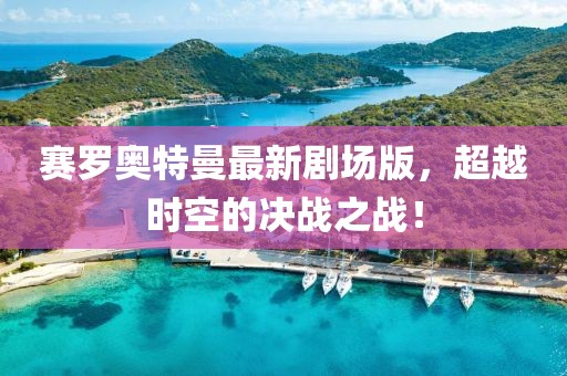 賽羅奧特曼最新劇場版，超越時空的決戰(zhàn)之戰(zhàn)！