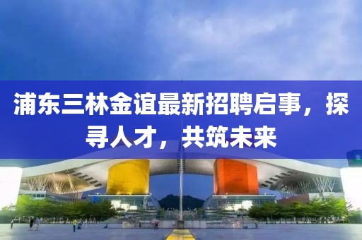 浦東三林金誼最新招聘啟事，探尋人才，共筑未來