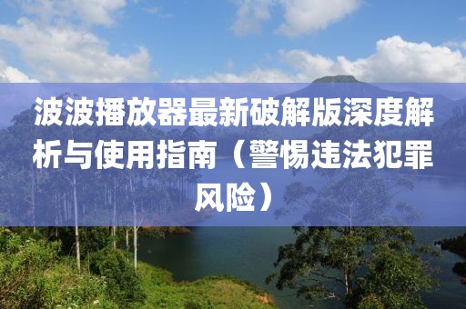 波波播放器最新破解版深度解析與使用指南（警惕違法犯罪風(fēng)險(xiǎn)）