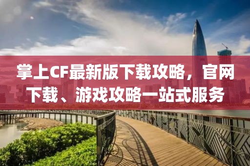 掌上CF最新版下載攻略，官網(wǎng)下載、游戲攻略一站式服務(wù)