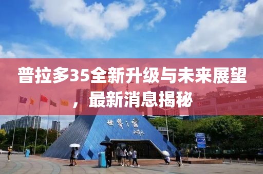 普拉多35全新升級與未來展望，最新消息揭秘