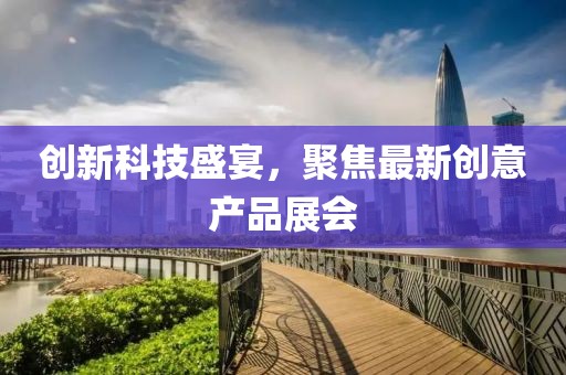 創(chuàng)新科技盛宴，聚焦最新創(chuàng)意產(chǎn)品展會