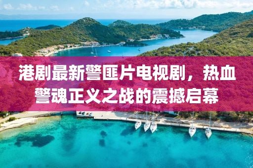 港劇最新警匪片電視劇，熱血警魂正義之戰(zhàn)的震撼啟幕