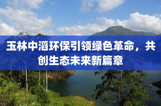 玉林中滔環(huán)保引領(lǐng)綠色革命，共創(chuàng)生態(tài)未來(lái)新篇章