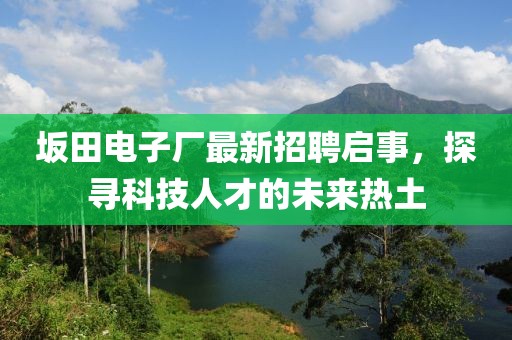 坂田電子廠最新招聘啟事，探尋科技人才的未來熱土