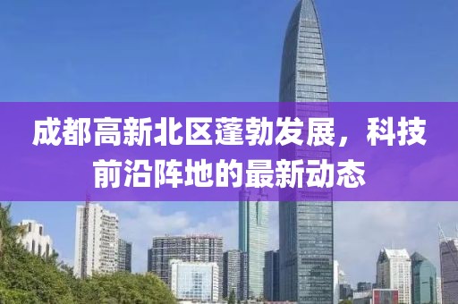 成都高新北區(qū)蓬勃發(fā)展，科技前沿陣地的最新動態(tài)