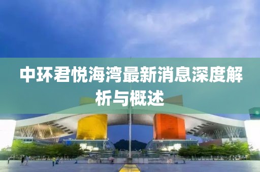 中環(huán)君悅海灣最新消息深度解析與概述