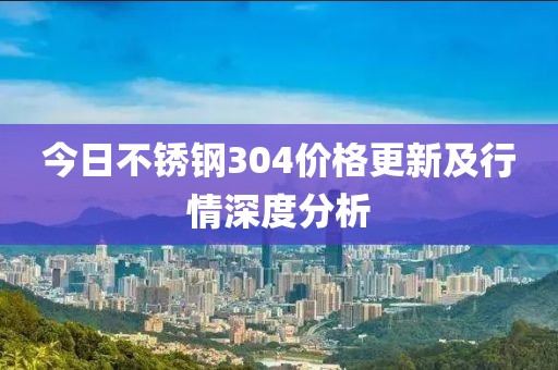 今日不銹鋼304價格更新及行情深度分析