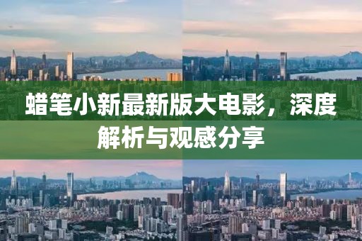 蠟筆小新最新版大電影，深度解析與觀感分享