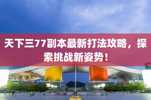 天下三77副本最新打法攻略，探索挑戰(zhàn)新姿勢(shì)！