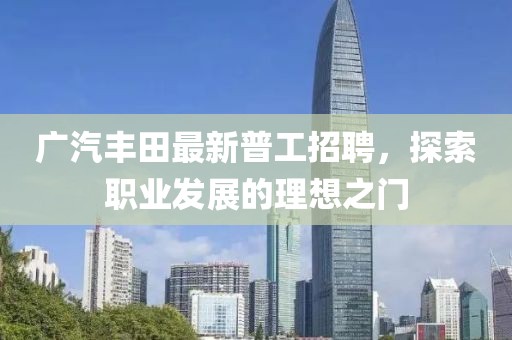 廣汽豐田最新普工招聘，探索職業(yè)發(fā)展的理想之門