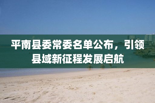 平南縣委常委名單公布，引領(lǐng)縣域新征程發(fā)展啟航