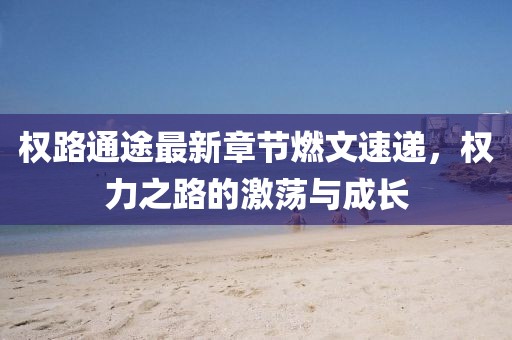 權(quán)路通途最新章節(jié)燃文速遞，權(quán)力之路的激蕩與成長(zhǎng)