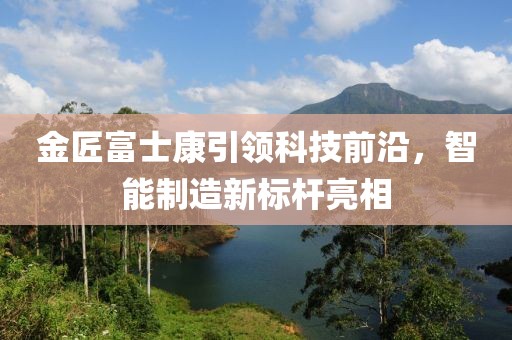 金匠富士康引領(lǐng)科技前沿，智能制造新標(biāo)桿亮相
