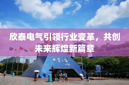 欣泰電氣引領(lǐng)行業(yè)變革，共創(chuàng)未來(lái)輝煌新篇章