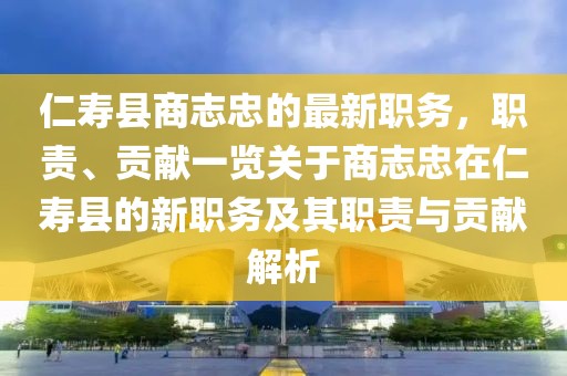 仁壽縣商志忠的最新職務(wù)，職責、貢獻一覽關(guān)于商志忠在仁壽縣的新職務(wù)及其職責與貢獻解析
