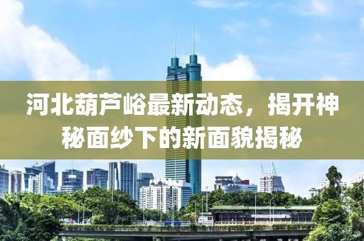 河北葫蘆峪最新動(dòng)態(tài)，揭開神秘面紗下的新面貌揭秘