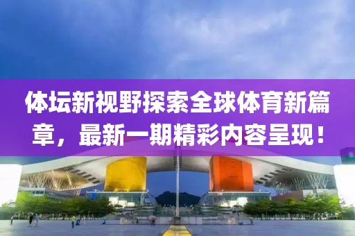 體壇新視野探索全球體育新篇章，最新一期精彩內(nèi)容呈現(xiàn)！