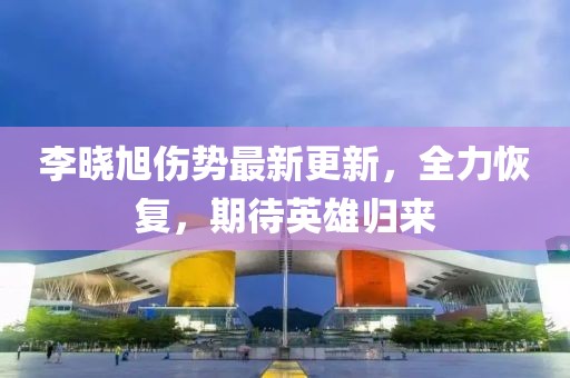 李曉旭傷勢最新更新，全力恢復(fù)，期待英雄歸來