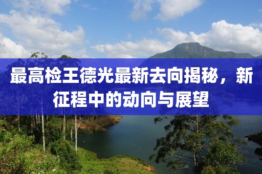 最高檢王德光最新去向揭秘，新征程中的動(dòng)向與展望