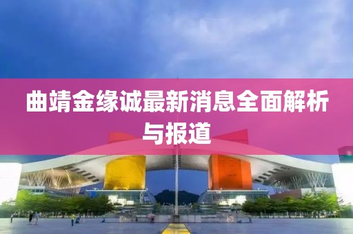 曲靖金緣誠最新消息全面解析與報道