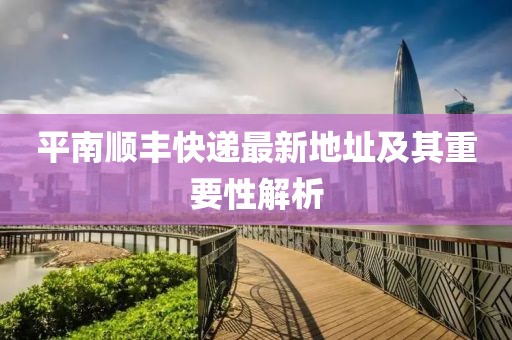 平南順豐快遞最新地址及其重要性解析
