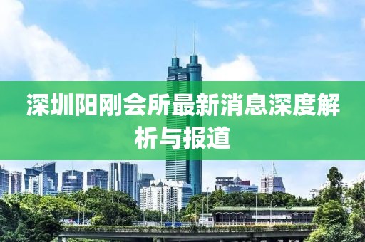 深圳陽剛會所最新消息深度解析與報道