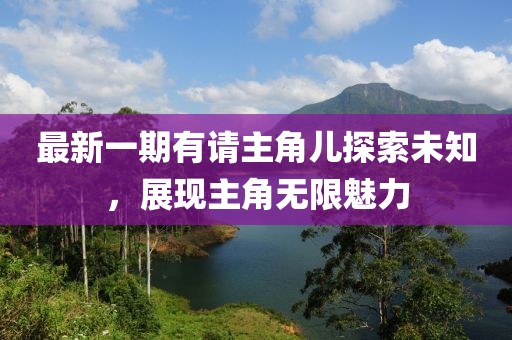 最新一期有請(qǐng)主角兒探索未知，展現(xiàn)主角無(wú)限魅力