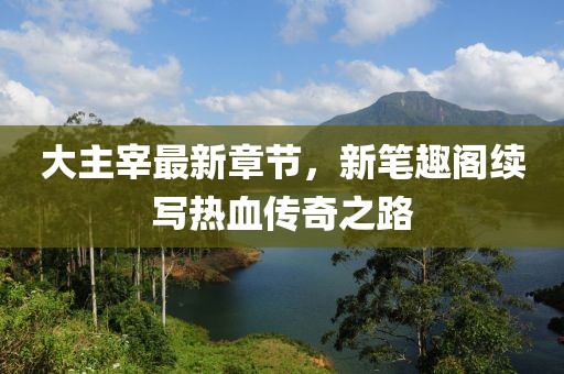 大主宰最新章節(jié)，新筆趣閣續(xù)寫熱血傳奇之路