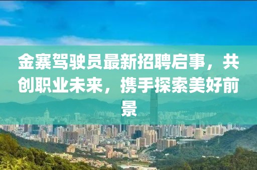 金寨駕駛員最新招聘啟事，共創(chuàng)職業(yè)未來，攜手探索美好前景