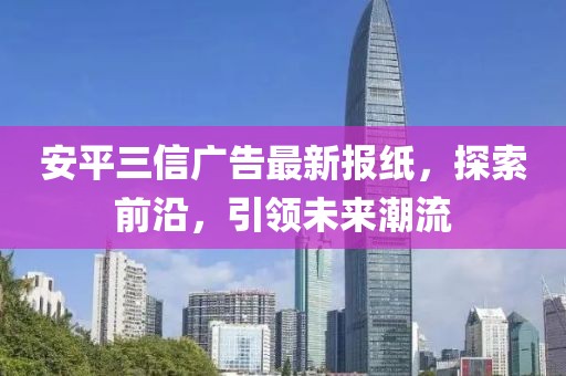 安平三信廣告最新報(bào)紙，探索前沿，引領(lǐng)未來潮流