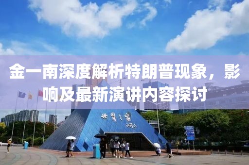 金一南深度解析特朗普現(xiàn)象，影響及最新演講內(nèi)容探討