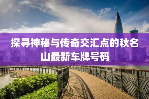 探尋神秘與傳奇交匯點(diǎn)的秋名山最新車牌號(hào)碼