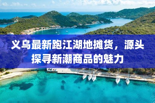 義烏最新跑江湖地?cái)傌?，源頭探尋新潮商品的魅力